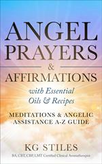 Angel Prayers & Affirmations with Essential Oils & Recipes Meditations & Angelic Assistance A-Z Guide