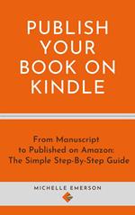 Publish Your Book on Kindle: From Manuscript to Published on Amazon The Simple Step-By-Step Guide