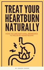 Treat Your Heartburn Naturally - How To Use Natural Remedies To Relieve Heartburn