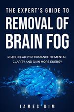 The Expert's Guide to Removal of Brain Fog: Reach Peak Performance of Mental Clarity and Gain More Energy