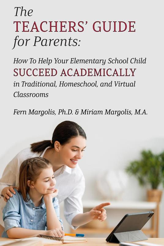 The Teachers’ Guide for Parents: How To Help Your Elementary School Child Succeed Academically in Traditional, Homeschool, and Virtual Classrooms