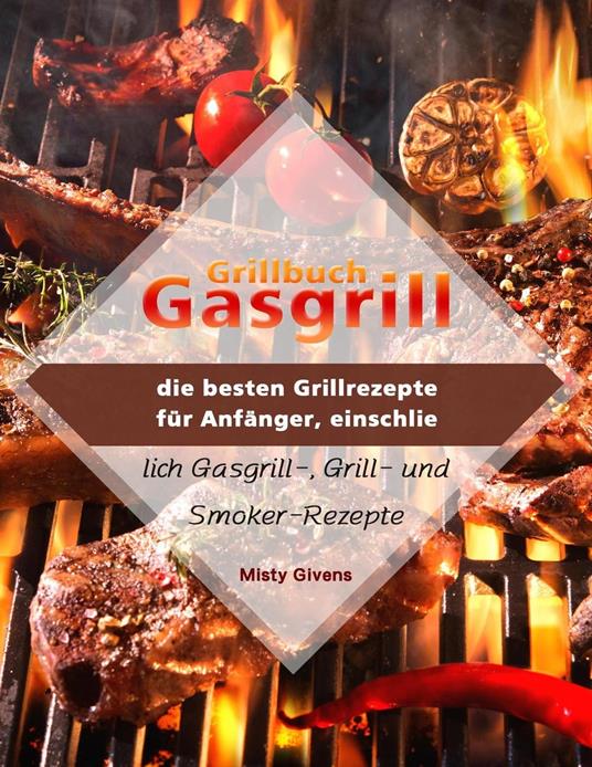 Grillbuch Gasgrill : die besten Grillrezepte für Anfänger, einschließlich Gasgrill-, Grill- und Smoker-Rezepte