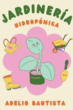 Jardineria hidroponica: Una guia completa para principiantes para la construccion de un sistema hidroponico de jardineria, el cultivo de verduras, frutas, hierbas y mas