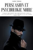 Persuasion et psychologie noire: Comment devenir un persuadeur efficace grace au langage corporel, a la rhetorique et aux techniques cognitives