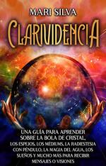 Clarividencia: Una guía para aprender sobre la bola de cristal, los espejos, los médiums, la radiestesia con péndulo, la magia del agua, los sueños y mucho más para recibir mensajes o visiones