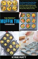 The Perfect Muffin Tin Cookbook:The Essential Step By Step Guide To comfortably Portion Food With Delectable And Nourishing Recipes You Would Not Want To Miss