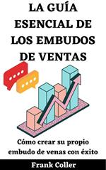 La Guía Esencial De Los Embudos De Ventas: Cómo crear su propio embudo de ventas con éxito