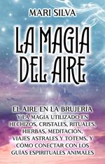 La Magia del aire: El aire en la brujería y la magia utilizado en hechizos, cristales, rituales, hierbas, meditación, viajes astrales y tótems, y cómo conectar con los guías espirituales animales