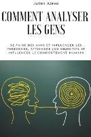 Comment analyser les gens: Se faire des amis et influencer les personnes, atteindre vos objectifs et influencer le comportement humain