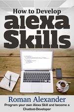 How to Develop Alexa Skills: Program Your Own Alexa Skill and Become a Chatbot-Developer