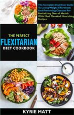 The Perfect Flexitarian Diet Cookbook:The Complete Nutrition Guide To Losing Weight Effortlessly And Preventing Diseases For Revitalizing Overall Health With Meal Plan And Nourishing Recipes