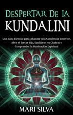 Despertar de la Kundalini: Una guía esencial para alcanzar una conciencia superior, abrir el tercer ojo, equilibrar los chakras y comprender la iluminación espiritual