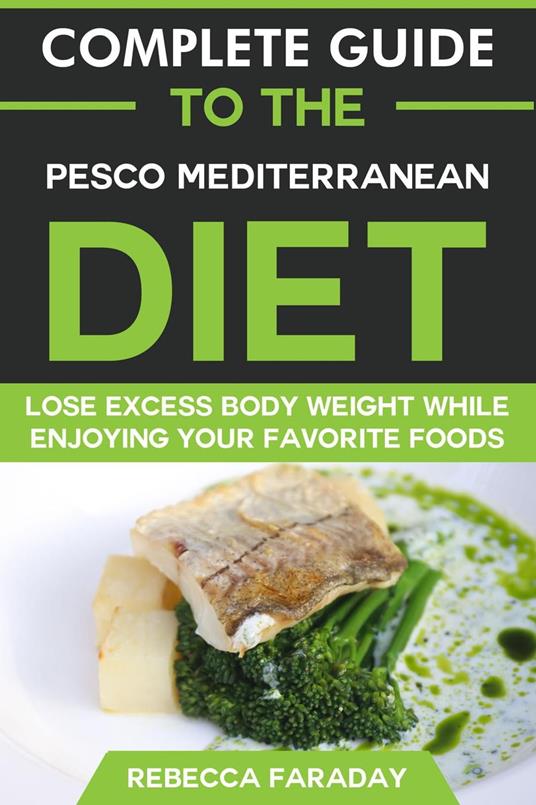 Complete Guide to the Pesco-Mediterranean Diet: Lose Excess Body Weight While Enjoying Your Favorite Foods