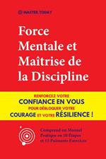 Force Mentale et Maîtrise de la Discipline: Renforcez votre Confiance en vous pour Débloquer votre Courage et votre Résilience ! (Comprend un Manuel Pratique en 10 Étapes et 15 Puissants Exercices)