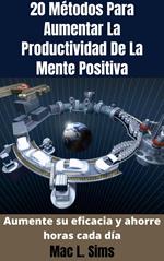 20 Métodos Para Aumentar La Productividad De La Mente Positiva: Aumente su eficacia y ahorre horas cada día