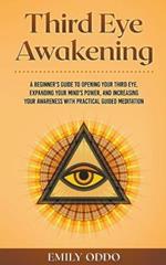 Third Eye Awakening: A Beginner's Guide to Opening Your Third Eye, Expanding Your Mind's Power, and Increasing Your Awareness With Practical Guided Meditation