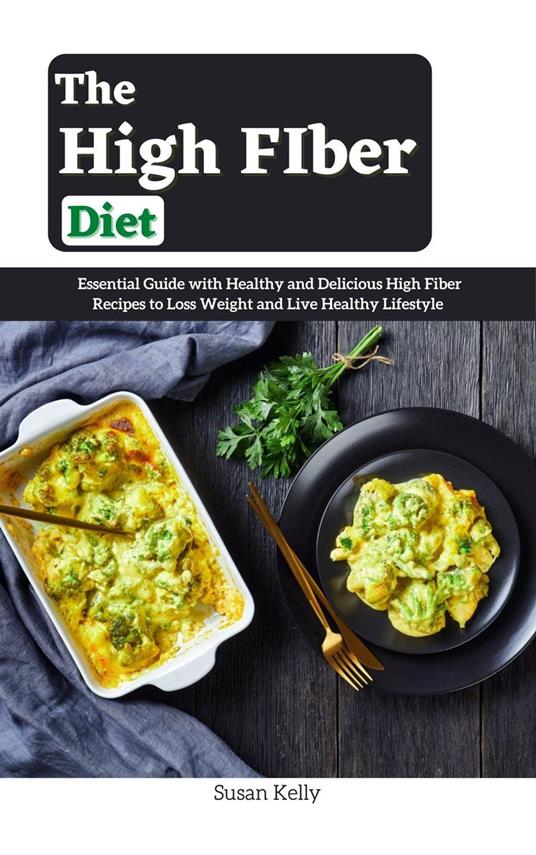 The High FIber Diet : Essential Guide with Healthy and Delicious High Fiber Recipes to Loss Weight and Live Healthy Lifestyle