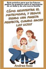 Guía práctica para que los futuros padres se preparen para el nacimiento de un bebé y de una nueva familia: Seguir siendo un matrimonio y una pareja perfecta cuando nacen los hijos!