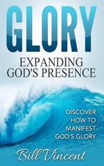 Glory: Expanding God's Presence: Discover How to Manifest God's Glory