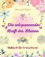 Die entspannende Kraft der Blumen Malbuch f?r Erwachsene Kreative, antistressive und einzigartige Blumenmotive: Eine Sammlung von spirituellen Blumenmotiven, die das Leben feiern