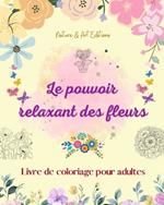 Le pouvoir relaxant des fleurs Livre de coloriage pour adultes Motifs floraux cr?atifs, anti-stress et uniques: Une collection de motifs floraux spirituels puissants pour c?l?brer la vie