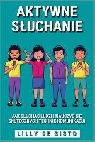 Aktywne Sluchanie: Jak sluchac ludzi i nauczyc sie skutecznych technik komunikacji