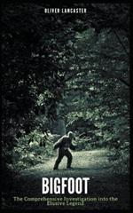 Bigfoot: The Comprehensive Investigation into the Elusive Legend