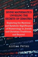 Divine Mathematics: Unveiling the Secrets of Gematria Exploring the Mystical & Symbolic Significance of Numerology in Jewish and Christian Traditions, & Beyond