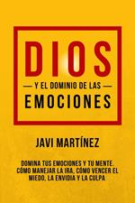 Dios Y El Dominio De Las Emociones: Cómo Manejar La Ira, Cómo Vencer El Miedo, La Envidia Y La Culpa [Domina Tus Emociones Y Tu Mente]