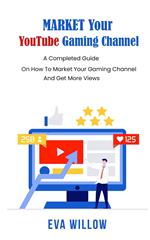 Market Your YouTube Gaming Channel: A Completed Guide On How To Market Your Gaming Channel And Get More Views