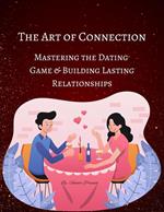 The Art of Connection: Mastering the Dating Game and Building Lasting Relationships