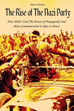 The Rise of The Nazi Party How Hitler Used The Power of Propaganda And Mass Communication to Rise to Power