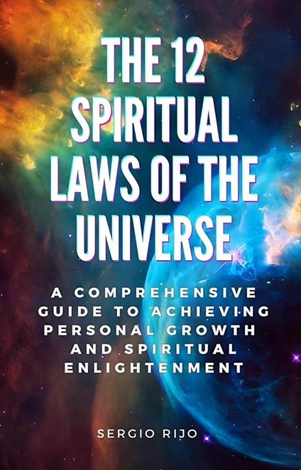 The 12 Spiritual Laws of the Universe: A Comprehensive Guide to Achieving Personal Growth and Spiritual Enlightenment