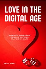 Love in the Digital Age: A Practical Handbook for Finding and Maintaining Relationships Online