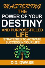 Mastering The Power Of Your Destiny And Purpose-Filled Life: Strategies To Activate Success In Your Life