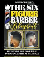 The Six Figure Barber Blueprint: The Official How-To-Guide On Building Clientele At A Fast Pace
