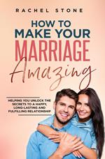 How To Make Your Marriage Amazing: Helping You Unlock The Secrets To A Happy, Long-Lasting And Fulfilling Relationship