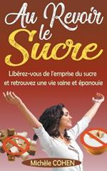 Au Revoir le Sucre: Liberez-vous de l'emprise du sucre et retrouvez une vie saine et epanouie