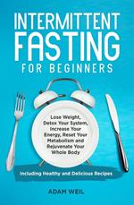 Intermittent Fasting for Beginners: Lose Weight, Detox Your System, Increase Your Energy, Reset Your Metabolism and Rejuvenate Your Whole Body, Including Healthy and Delicious Recipes
