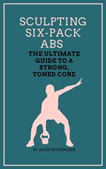 Sculpting Six-Pack Abs The Ultimate Guide to a Strong, Toned Core