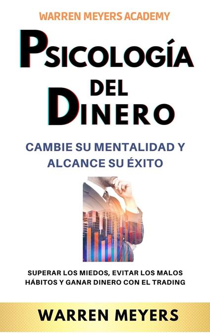 Psicología del dinero Cambie su mentalidad y alcance el éxito Superar los miedos, evitar los malos hábitos y ganar dinero con el trading