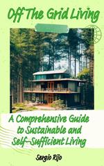 Off The Grid Living: A Comprehensive Guide to Sustainable and Self-Sufficient Living