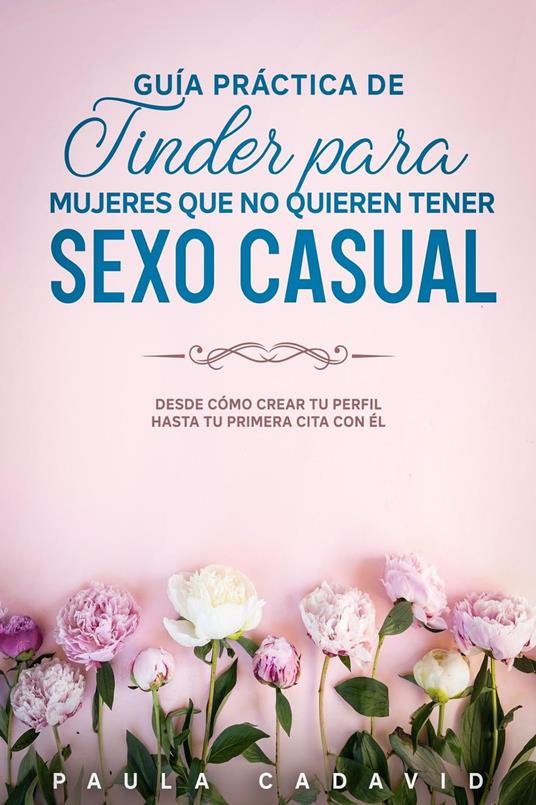 Guía Práctica De Tinder para Mujeres Que No Quieren Tener Sexo Casual: Desde cómo crear tu perfil hasta tu primera cita con él.