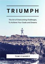 Triumph: The Art Of Overcoming Challenges, To Achieve Your Goals And Dreams