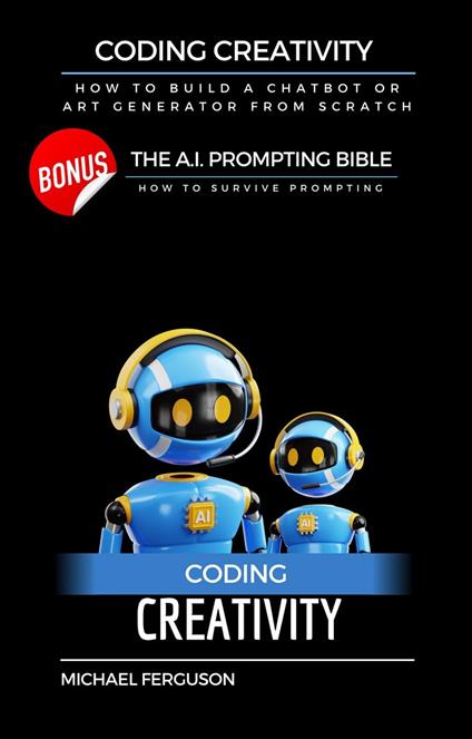 Coding Creativity - How to Build A Chatbot or Art Generator from Scratch with Bonus: The Ai Prompting Bible