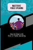 Mastering Public Speaking - How to Deal with Fear of Public Speaking