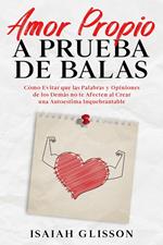 Amor Propio a Prueba de Balas: Cómo Evitar que las Palabras y Opiniones de los Demás no te Afecten al Crear una Autoestima Inquebrantable