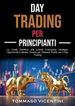 Day Trading per Principianti: La Guida Definitiva alla Libertà Finanziaria! Strategie, Opportunità e Mosse Vincenti per Ottenere Profitti con il Day Trading