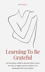 Learning To Be Grateful The Most Effective Method to Appreciate What is Good in Your Life to be Happier and More Satisfied in Your Relationships With Gift of Gratitude