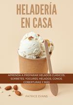 Heladería en Casa: Aprenda a Preparar Helados Clásicos, Sorbetes, Yogures, Helados, Conos, Coberturas y más